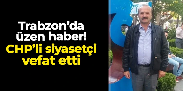 CHP Tonya İlçe Başkan Yardımcısı Ömer Arslan hayatını kaybetti