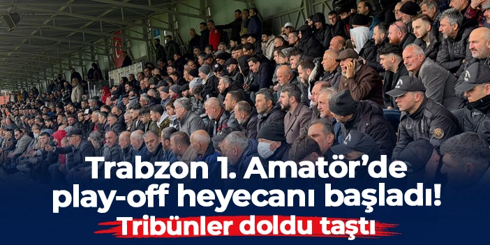 Trabzon 1. Amatör'de play-off başladı! Tribünler doldu taştı