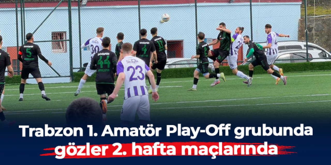 Trabzon 1. Amatör Play-Off grubunda gözler 2. hafta maçlarında