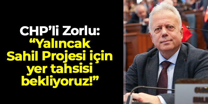 Cüneyit Zorlu: "Yalıncak Sahili Yaşam Alanı Projesi için yer tahsisi bekliyoruz"