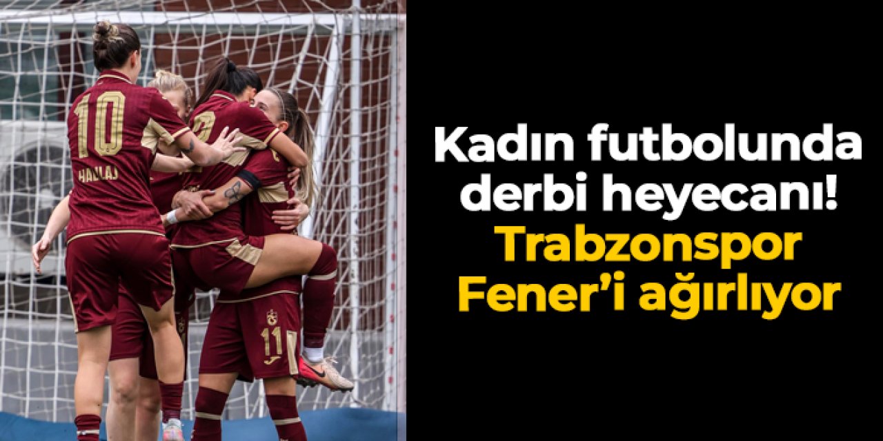 Kadın futbolunda derbi heyecanı: Trabzonspor Fenerbahçe'yi ağırlayacak