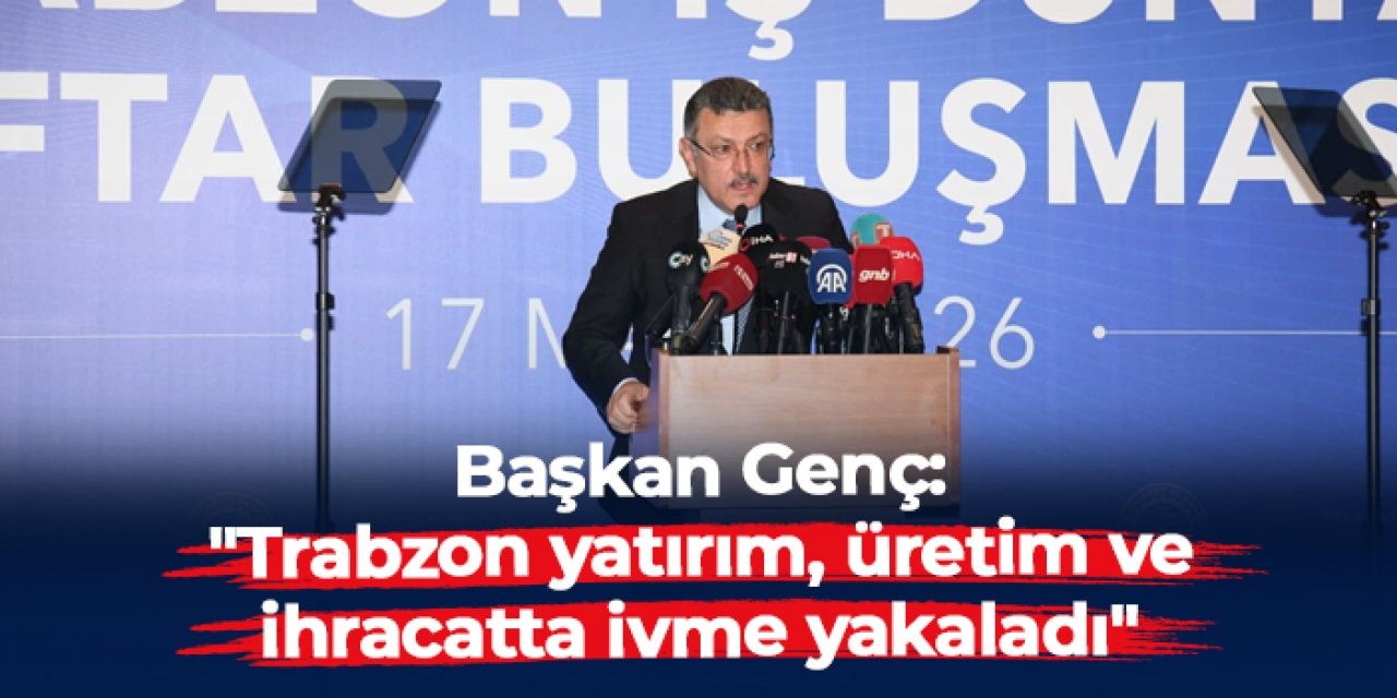 Büyükşehir Belediye Başkanı Ahmet Metin Genç: "Trabzon yatırım, üretim ve ihracatta ivme yakaladı"