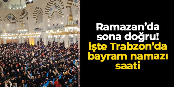 Ramazan ayında sona doğru: Trabzon’da bayram namazı saat 06.56’da kılınacak