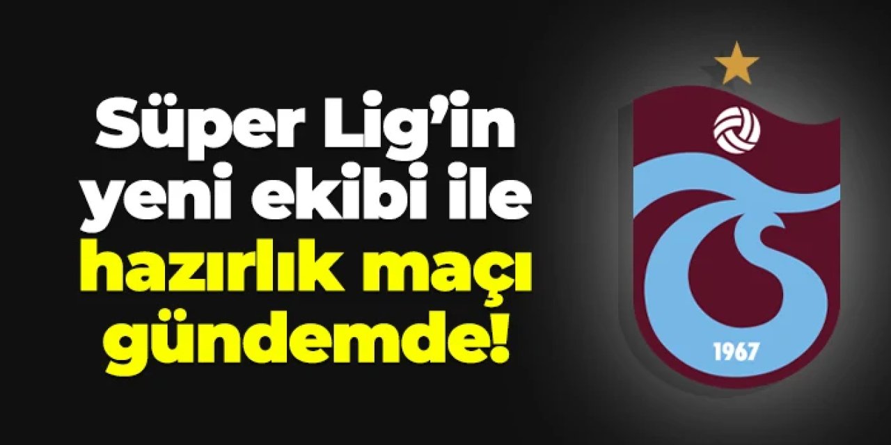 Trabzonspor Süper Lig'in yeni ekibiyle hazırlık maçı gündemde