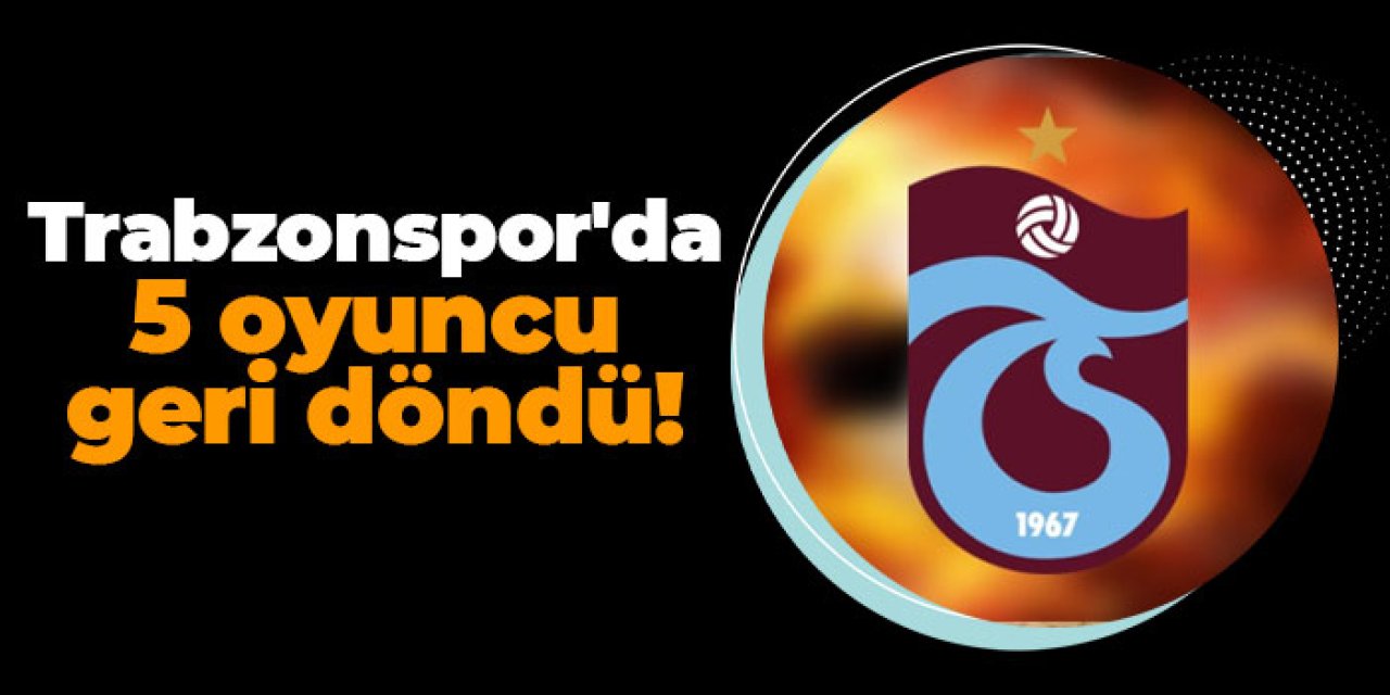 Trabzonspor'da 5 oyuncu geri döndü!