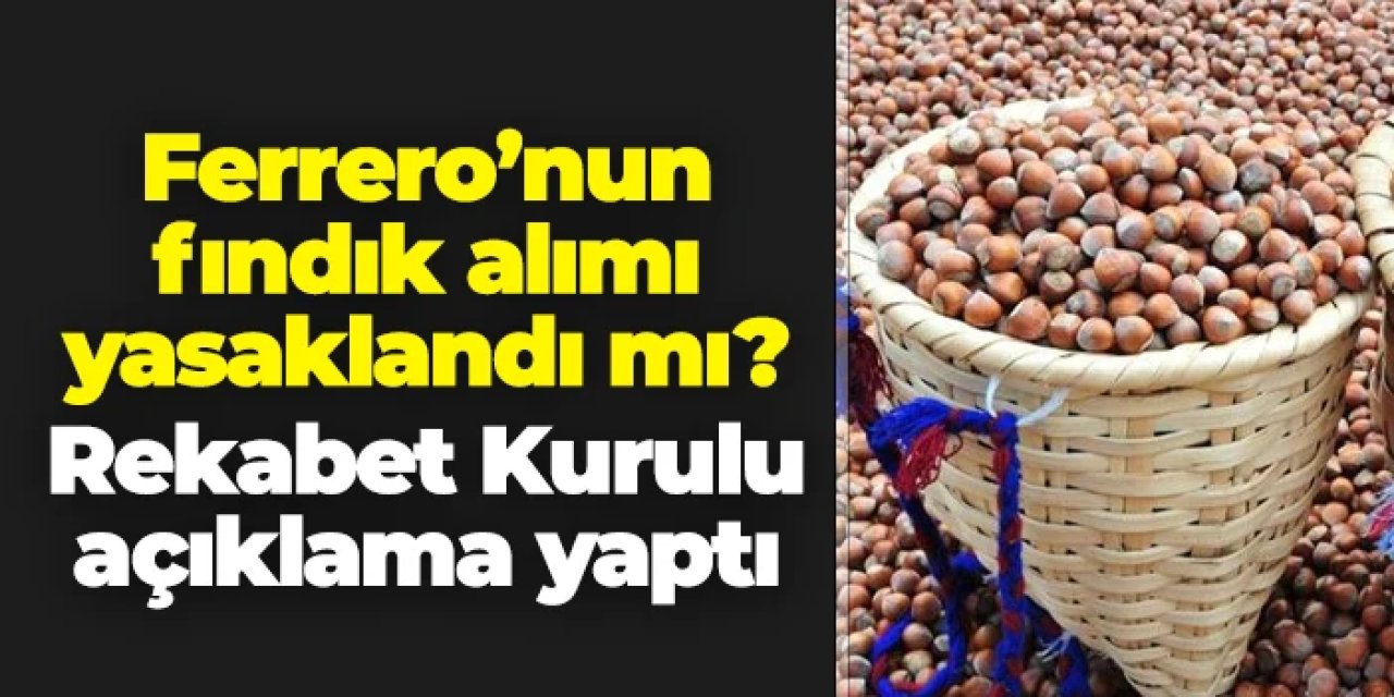 Ferrero'nun fındık alımı yasaklandı mı? Rekabet Kurulu'ndan açıklama geldi