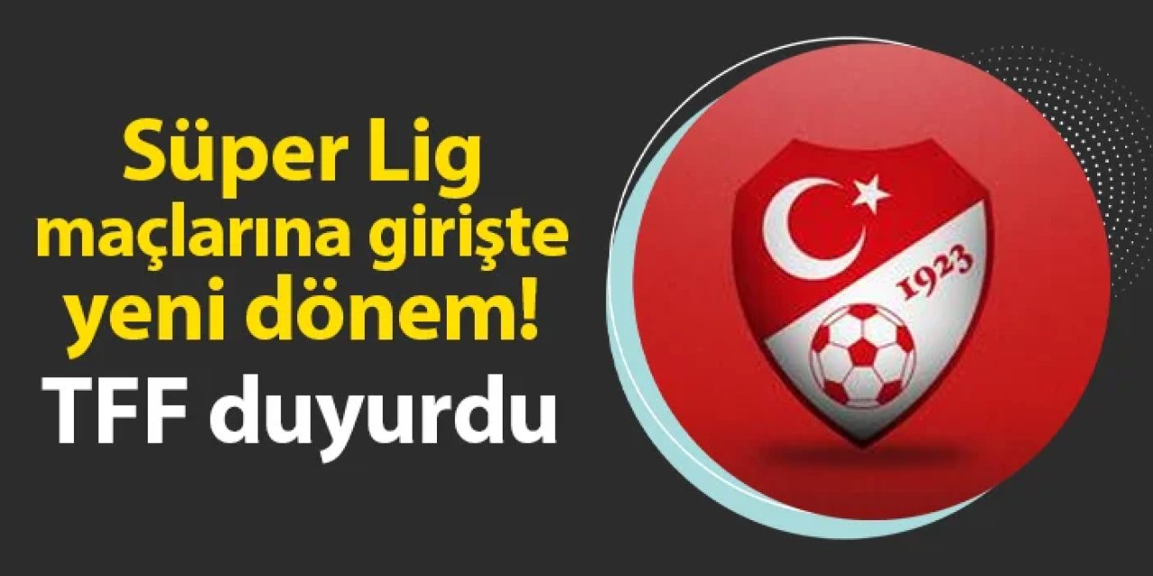 Süper Lig ve 1. Lig maçlarına girişte yeni dönem! TFF duyurdu