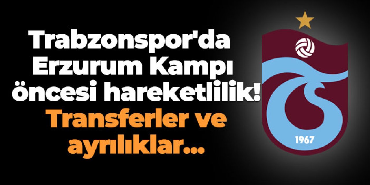 Trabzonspor'da Erzurum Kampı öncesi hareketlilik! Transferler ve ayrılıklar...