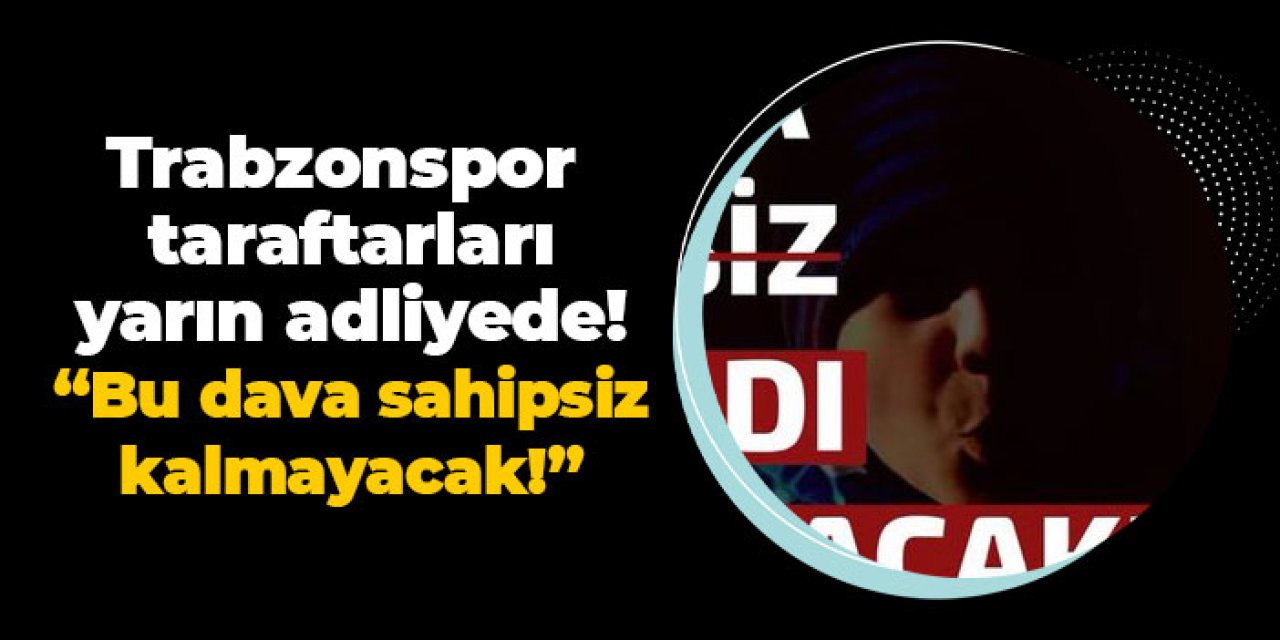 Trabzonspor taraftarları yarın adliyede! “Bu dava sahipsiz kalmayacak!”