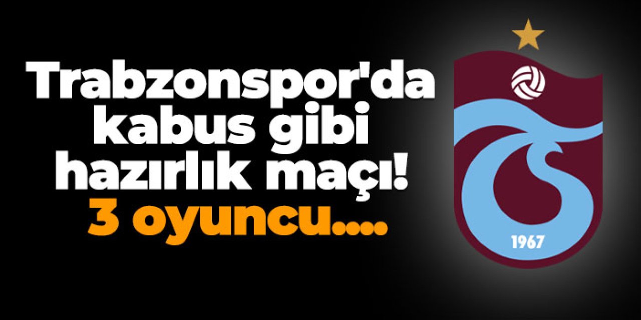 Trabzonspor'da kabus gibi hazırlık maçı! 3 oyuncu....