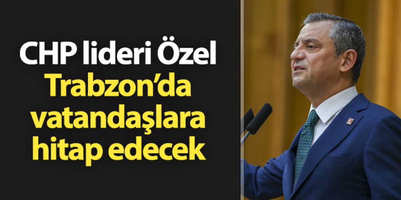 CHP lideri Özgür Özel Trabzon'da vatandaşlara hitap edecek