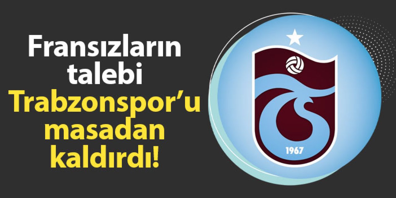 Fransızların talebi Trabzonspor'u masadan kaldırdı!