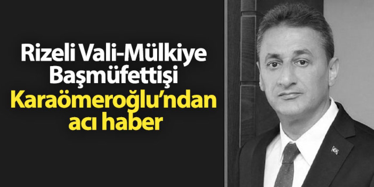Rizeli Vali-Mülkiye Başmüfettişi Erol Karaömeroğlu’ndan acı haber