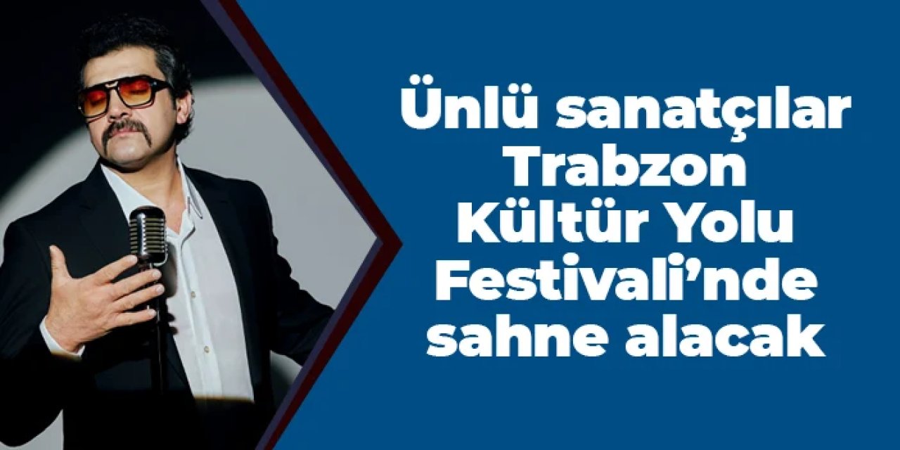 Trabzon Kültür Yolu Festivali ne zaman? Ünlü sanatçılar sahne alacak