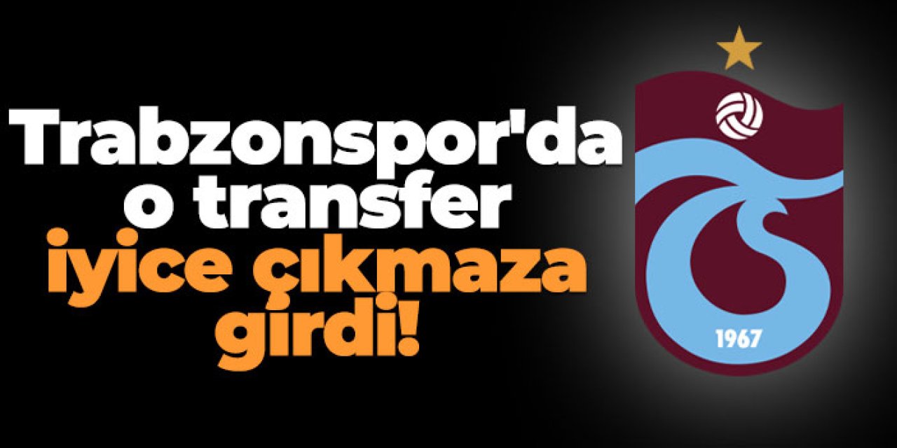 Trabzonspor'da o transfer iyice çıkmaza girdi!