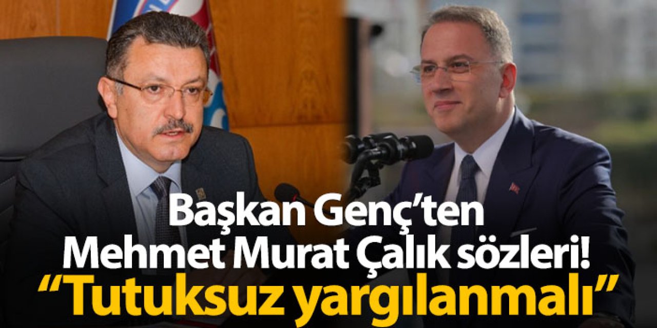 Başkan Genç'ten Mehmet Murat Çalık için flaş çıkış! "Tutuksuz yargılanması kanaatindeyim"