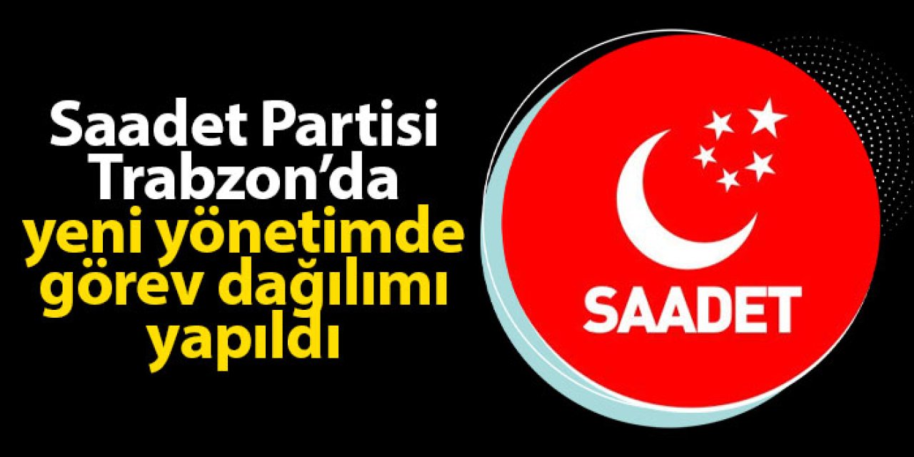 Saadet Partisi Trabzon il yönetiminde görev dağılımı yapıldı