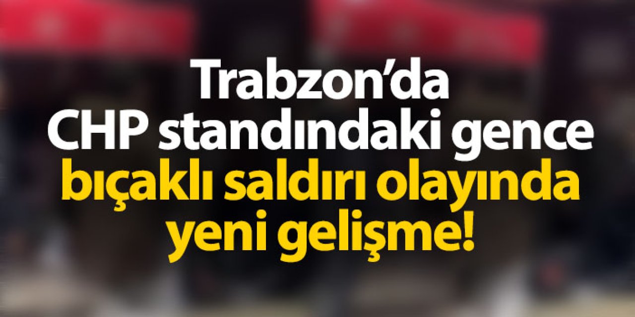 Trabzon'da CHP standındaki gence bıçaklı saldırı olayında yeni gelişme