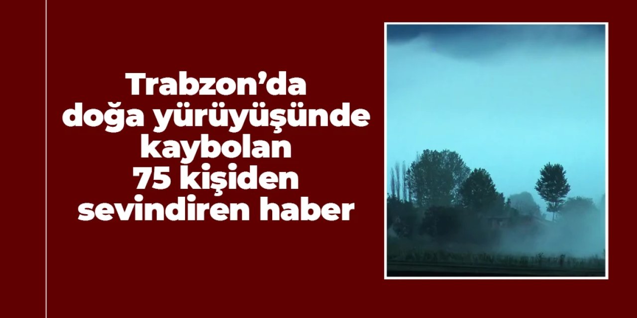 Trabzon'da doğa yürüyüşünde kaybolan 75 kişiden sevindiren haber