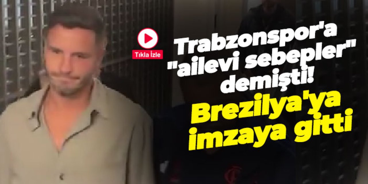 Trabzonspor'a "ailevi sebepler" demişti! Brezilya'ya imzaya gitti