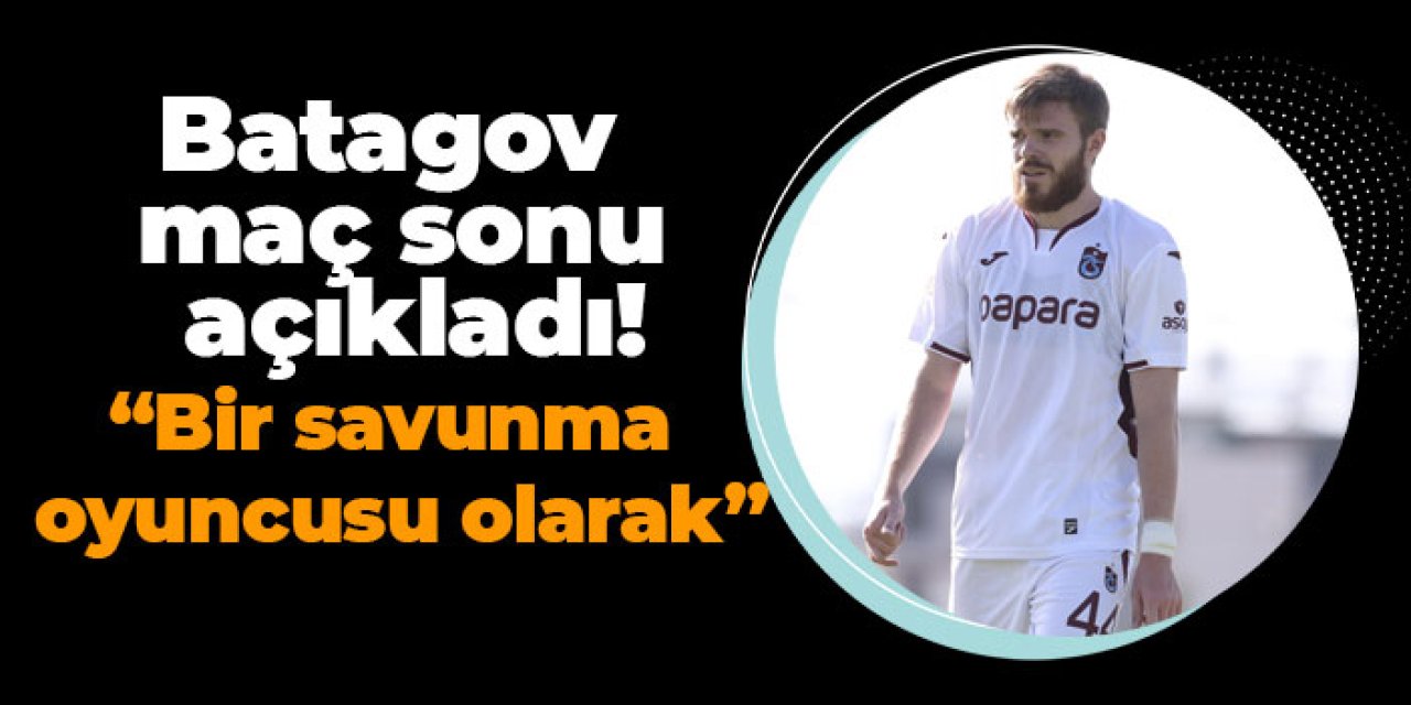 Trabzonspor'da Batagov maç sonu açıkladı! "Bir savunma oyuncusu olarak"