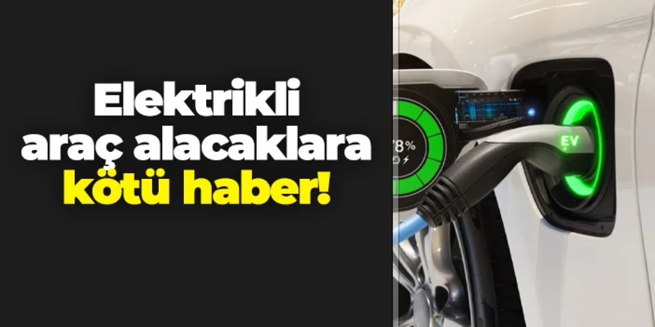 Elektrikli araç alacaklara kötü haber!