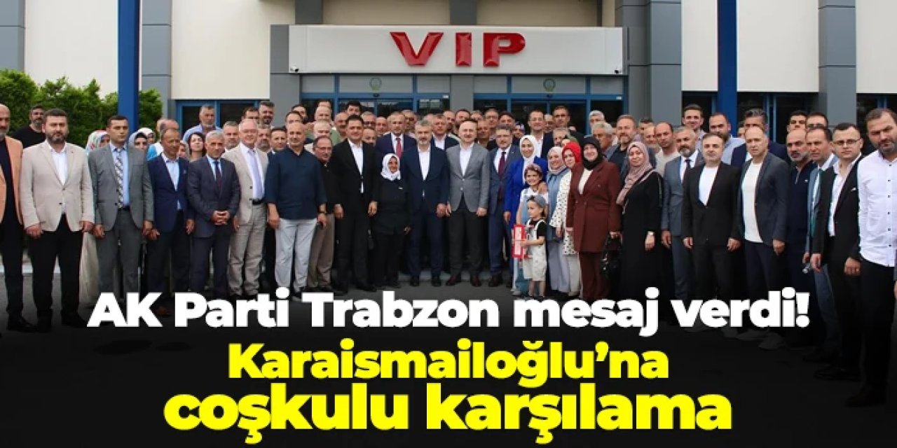 AK Parti Trabzon mesaj verdi! Karaismailoğlu'na coşkulu karşılama