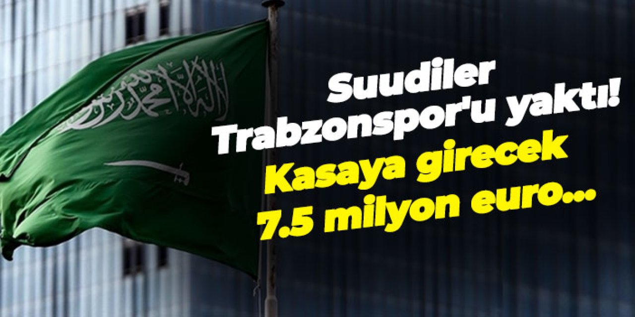Suudiler Trabzonspor'u yaktı! Kasaya girecek 7.5 milyon euro...