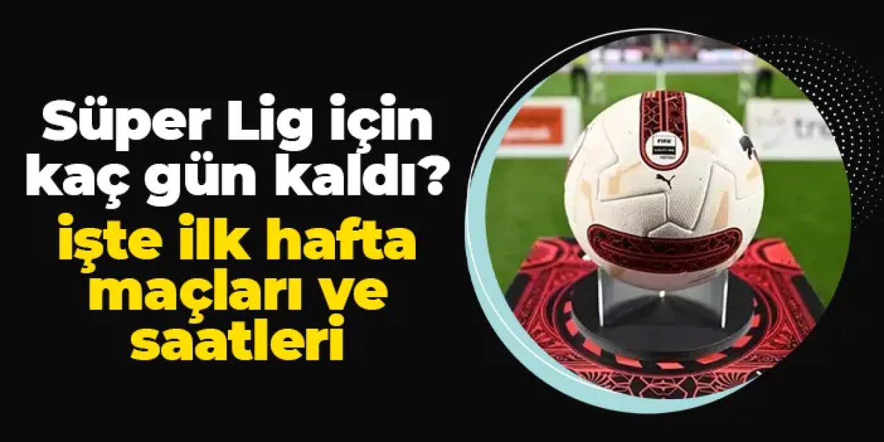 Süper Lig için geri sayım! Kaç gün kaldı? İşte ilk hafta maçları ve saatleri