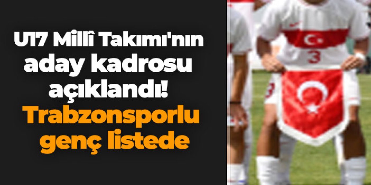U17 Millî Takımı'nın aday kadrosu açıklandı! Trabzonsporlu genç listede