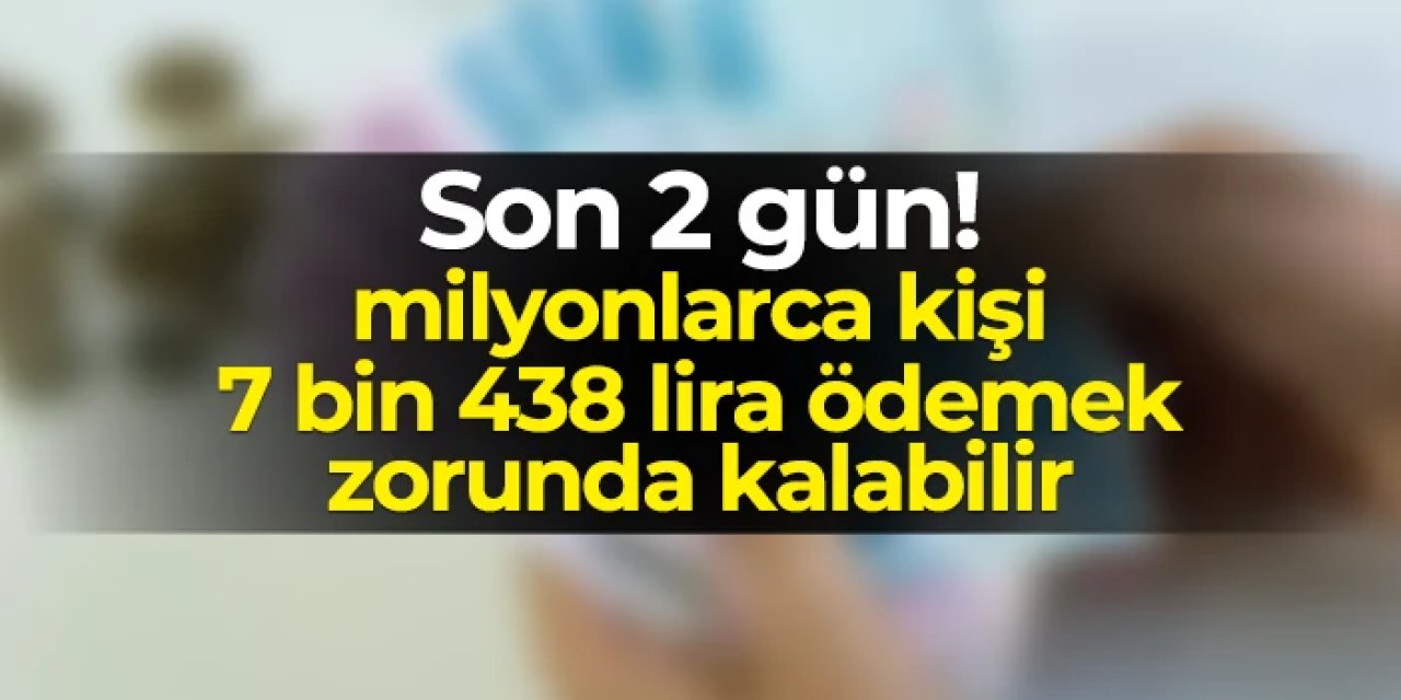 Son 2 gün! Milyonlarca kişi 7 bin 438 lira ödemek zorunda kalabilir