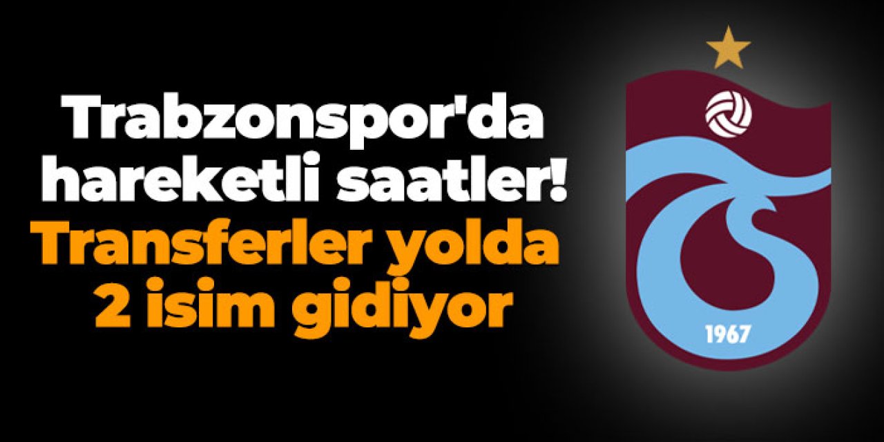 Trabzonspor'da hareketli saatler!  Transferler yolda 2 isim gidiyor