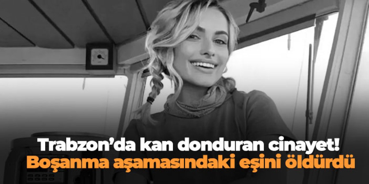 Trabzon’da kan donduran cinayet! Boşanma aşamasındaki eşini öldürdü