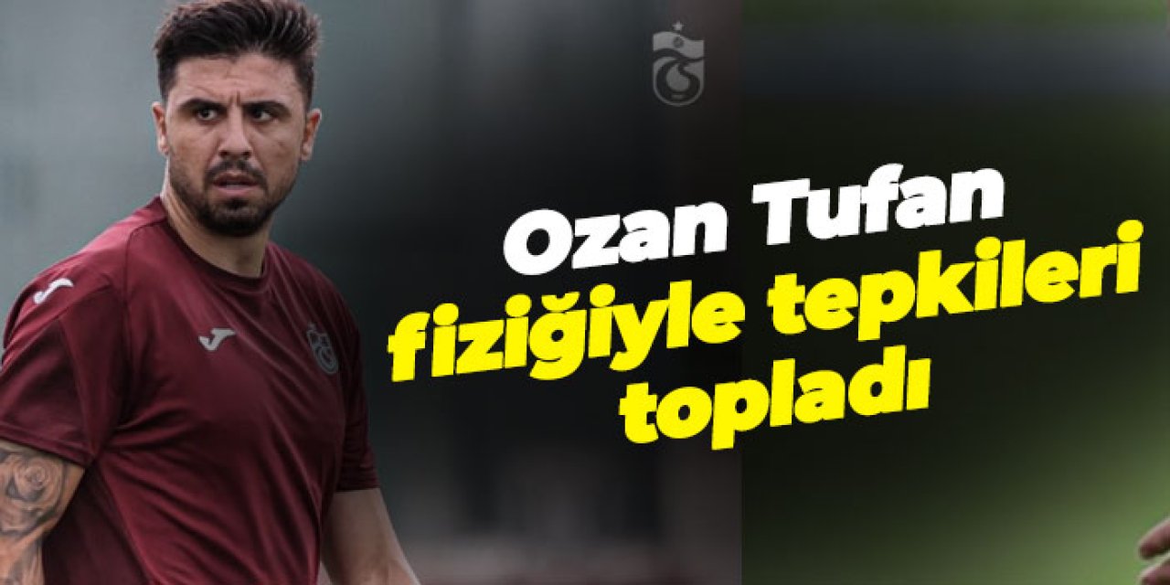 Trabzonspor'da Ozan Tufan fiziğiyle tepkileri topladı