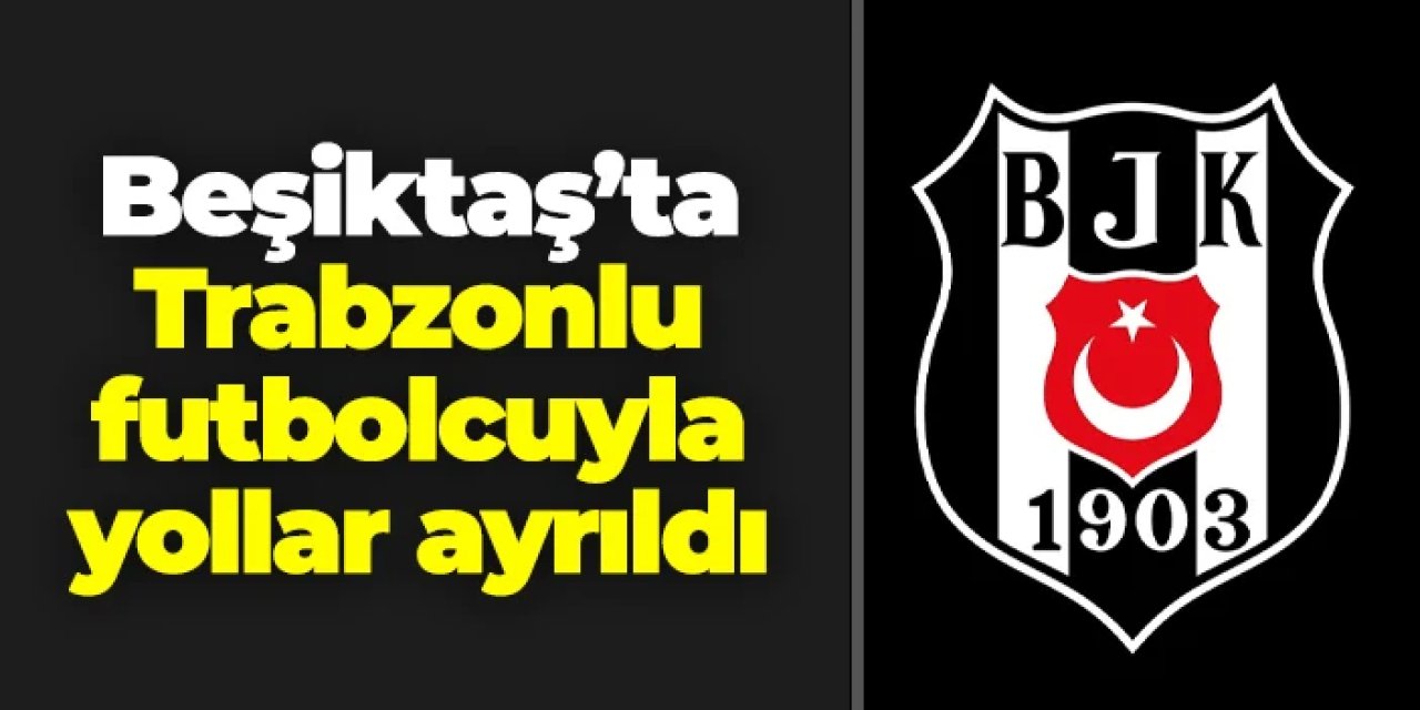 Beşiktaş'ta Trabzonlu futbolcu ile yollar ayrıldı!