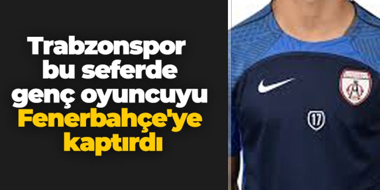 Trabzonspor bu seferde genç oyuncuyu Fenerbahçe'ye kaptırdı