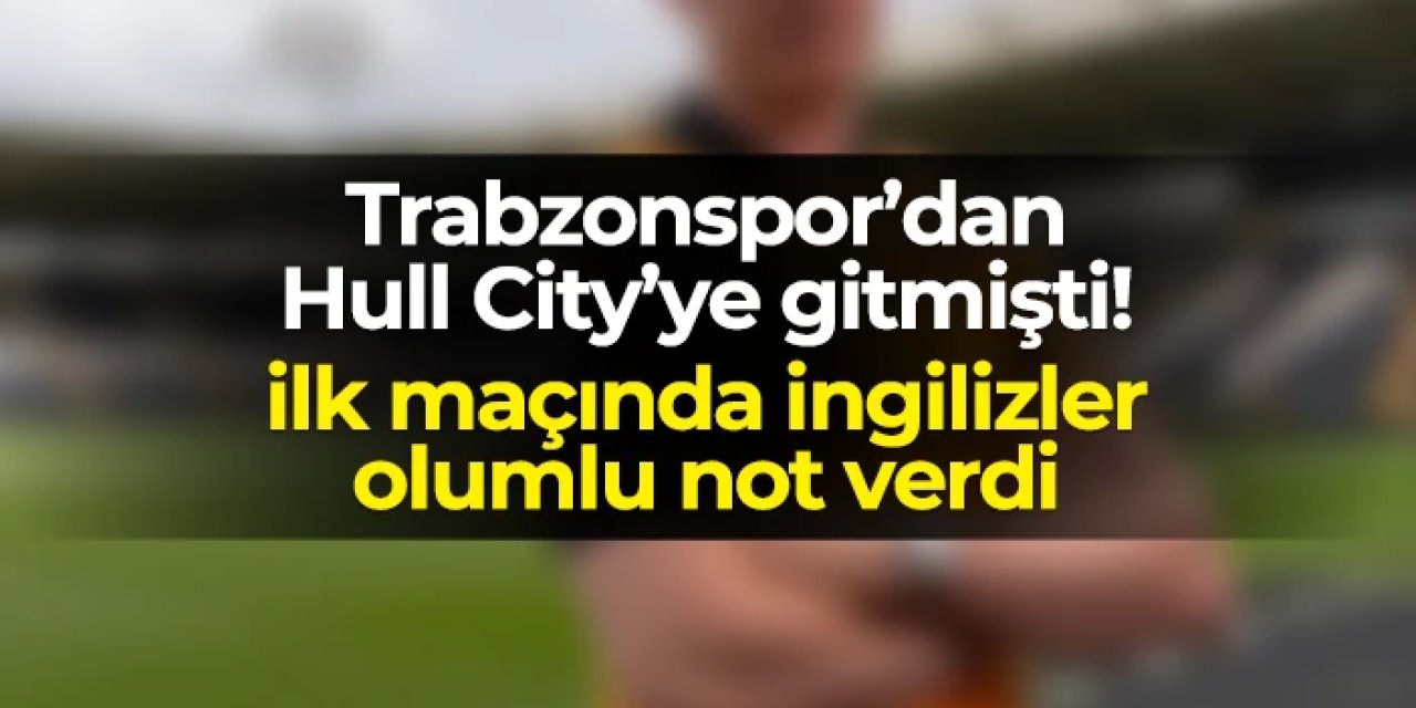 Trabzonspor'dan Hull City'e gitmişti! İlk maçında olumlu not aldı