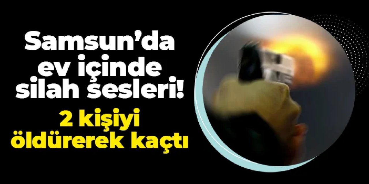 Samsun'da ev içinde silah sesleri: 2 kişiyi öldürüp kaçtı