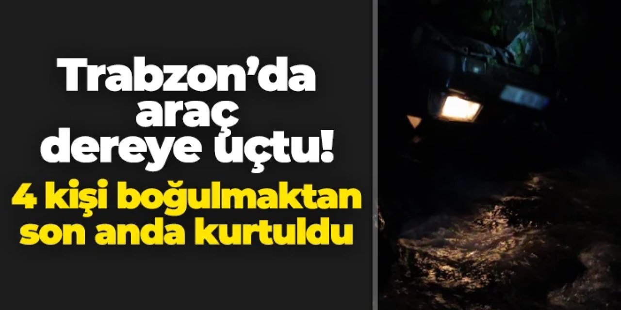 Trabzon'da araç dereye uçtu! 4 kişi boğulma tehlikesi geçirdi