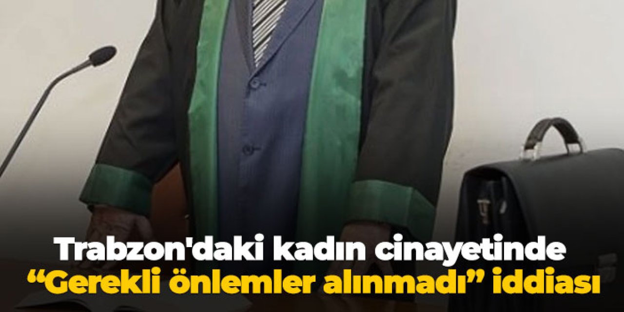 Trabzon'daki kadın cinayetinde “Gerekli önlemler alınmadı” iddiası