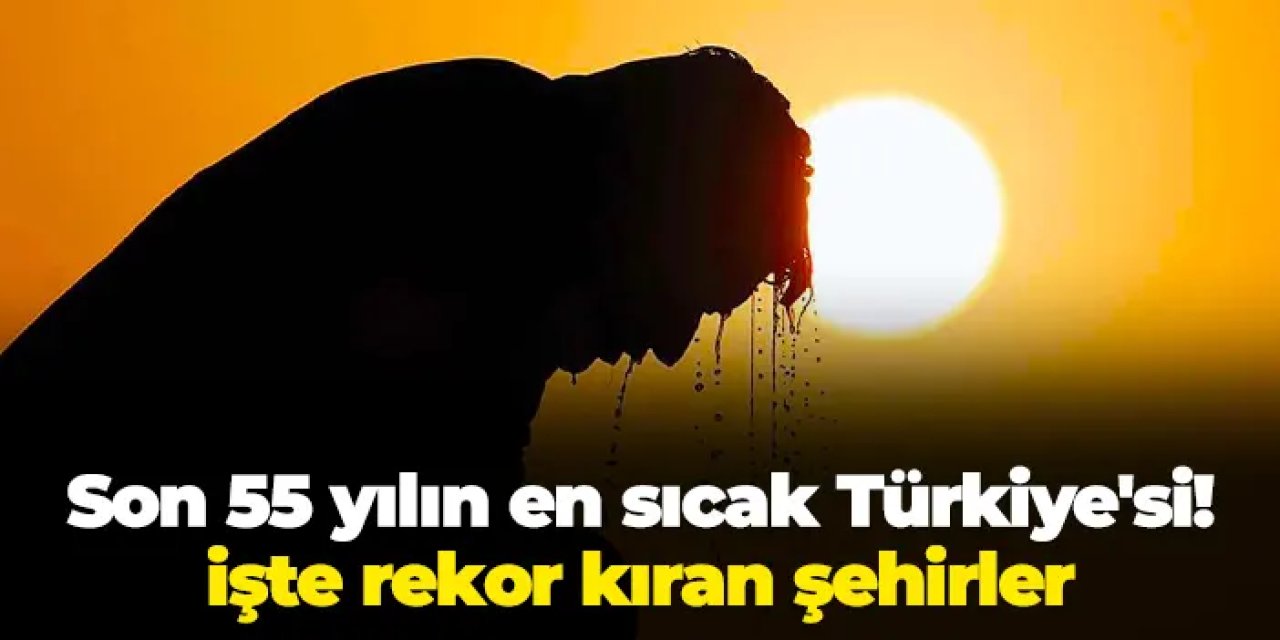 Son 55 yılın en sıcak Türkiye'si! İşte rekor kıran şehirler