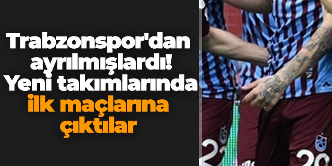 Trabzonspor'dan ayrılmışlardı! Yeni takımlarında ilk maçlarına çıktılar