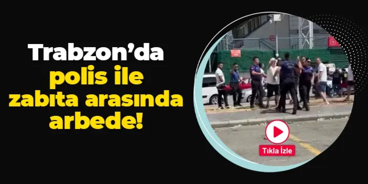 Trabzon'da polis ile zabıta arasında arbede! O anlar kamerada