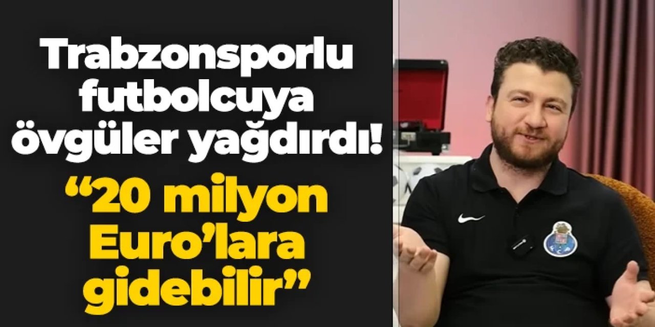 Trabzonsporlu futbolcuya övgü! "20 milyon Euro'lara gidebilir"