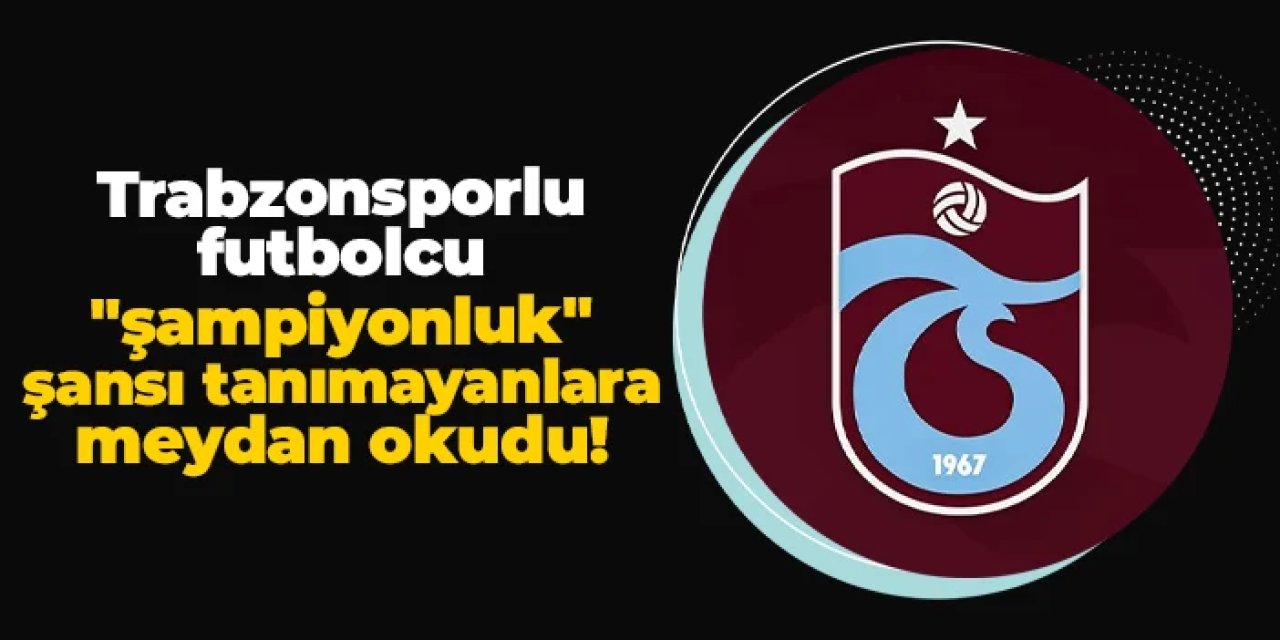 Trabzonsporlu futbolcu "şampiyonluk" şansı tanımayanlara meydan okudu!
