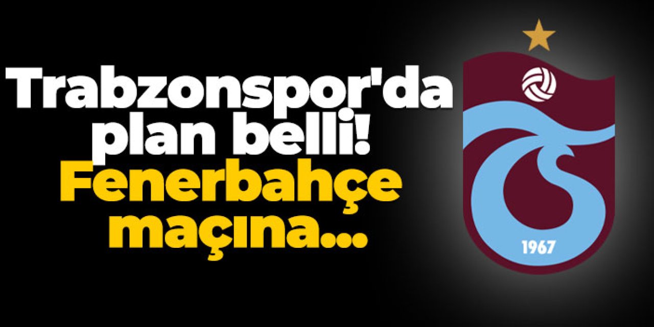 Trabzonspor'da plan belli! Fenerbahçe maçına...