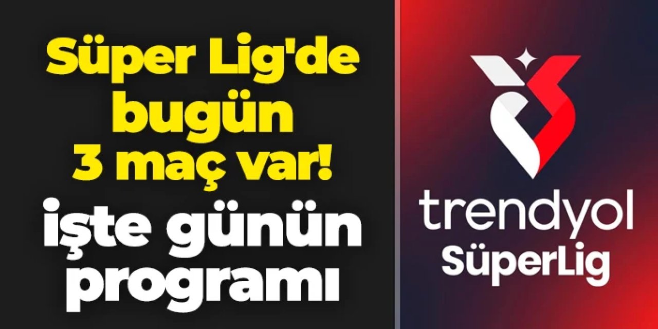 Süper Lig'de bugün 3 maç var: İşte maçlar ve saatleri