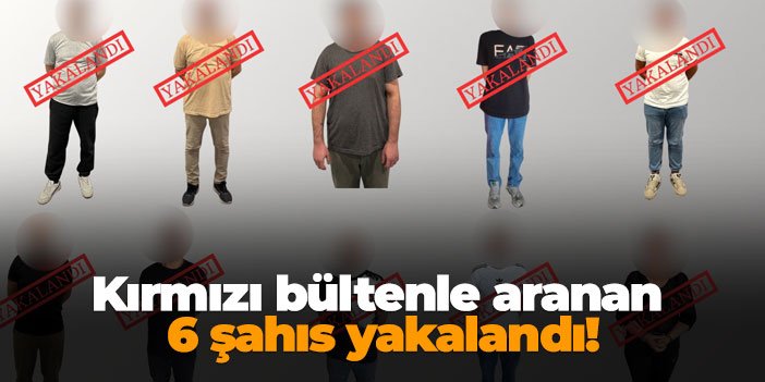 Kırmızı bültenle aranan 6 şahıs yakalandı!