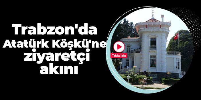 Trabzon'da Atatürk Köşkü'ne ziyaretçi akını