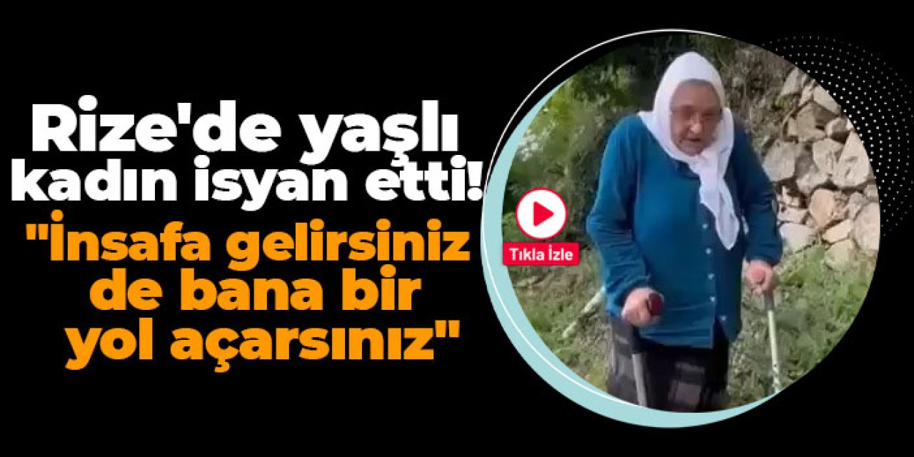 Rize'de yaşlı kadın isyan etti! "İnsafa gelirsiniz de bana bir yol açarsınız"